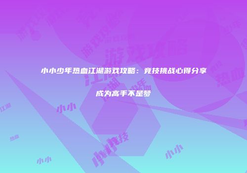 小小少年热血江湖游戏攻略：竞技挑战心得分享成为高手不是梦
