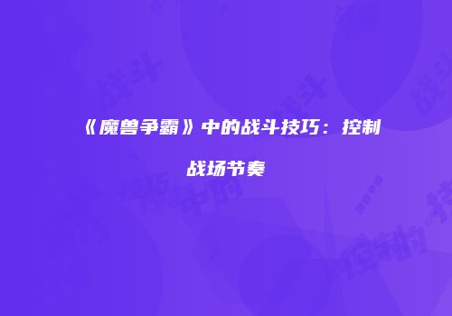 《魔兽争霸》中的战斗技巧：控制战场节奏