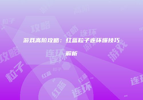 游戏高阶攻略：红蓝粒子连环爆技巧解析