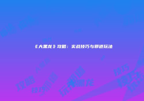 《大黑龙》攻略：实战技巧与邪道玩法