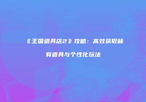 《王国道具店2》攻略：高效获取稀有道具与个性化玩法