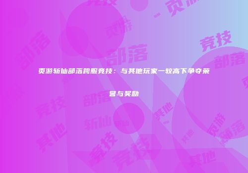 页游斩仙部落跨服竞技：与其他玩家一较高下争夺荣誉与奖励