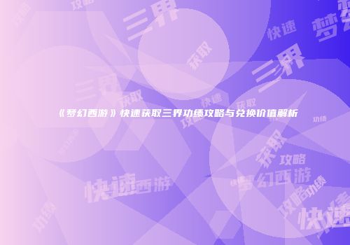 《梦幻西游》快速获取三界功绩攻略与兑换价值解析