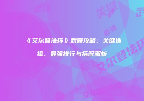 《艾尔登法环》武器攻略：关键选择、最强排行与搭配解析