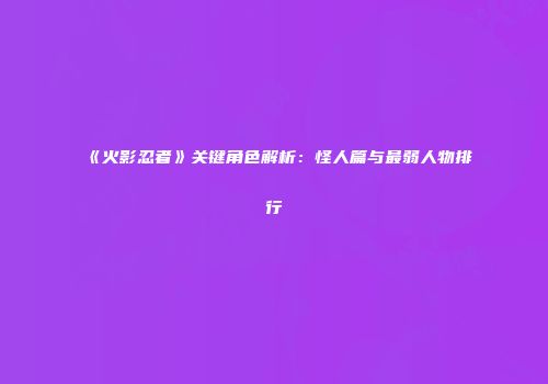 《火影忍者》关键角色解析：怪人篇与最弱人物排行