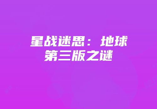 星战迷思：地球第三版之谜