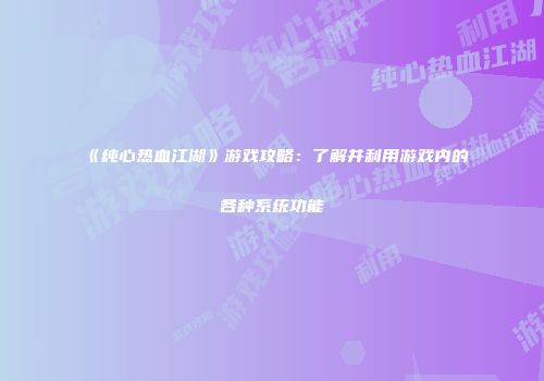 《纯心热血江湖》游戏攻略：了解并利用游戏内的各种系统功能