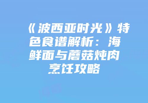 《波西亚时光》特色食谱解析：海鲜面与蘑菇炖肉烹饪攻略