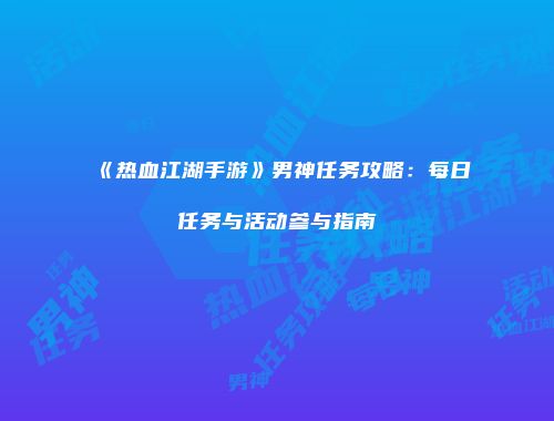 《热血江湖手游》男神任务攻略：每日任务与活动参与指南