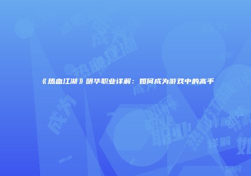 《热血江湖》明华职业详解：如何成为游戏中的高手