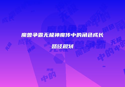 魔兽争霸无极神魔传中的角色成长路径规划