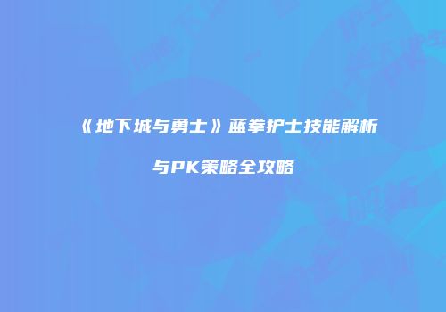 《地下城与勇士》蓝拳护士技能解析与PK策略全攻略