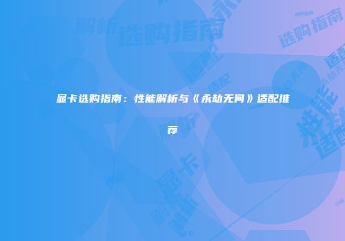 显卡选购指南：性能解析与《永劫无间》适配推荐