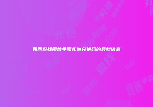 如何查找魔兽争霸礼包兑换码的最新信息