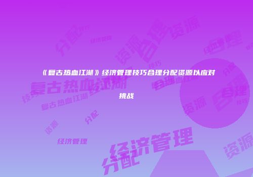 《复古热血江湖》经济管理技巧合理分配资源以应对挑战