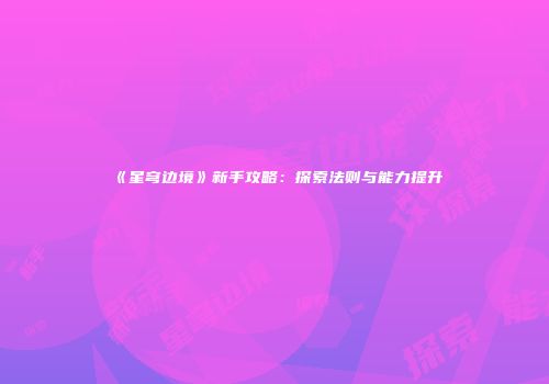 《星穹边境》新手攻略：探索法则与能力提升