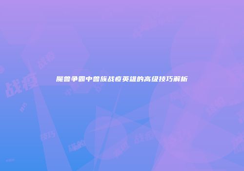 魔兽争霸中兽族战疫英雄的高级技巧解析