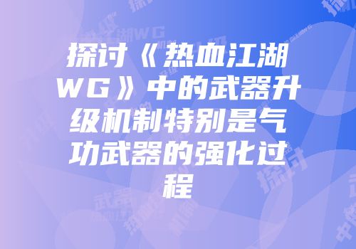 探讨《热血江湖WG》中的武器升级机制特别是气功武器的强化过程