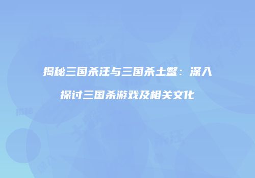 揭秘三国杀汪与三国杀土鳖：深入探讨三国杀游戏及相关文化