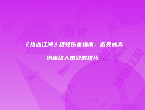 《热血江湖》级怪伤害指南：避免被高输出敌人击败的技巧