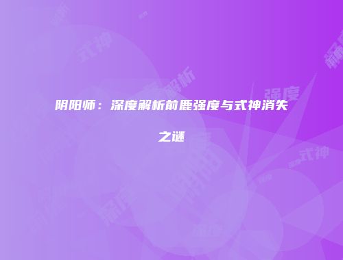阴阳师：深度解析前鹿强度与式神消失之谜