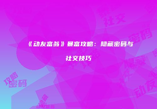 《动友富翁》暴富攻略：隐藏密码与社交技巧