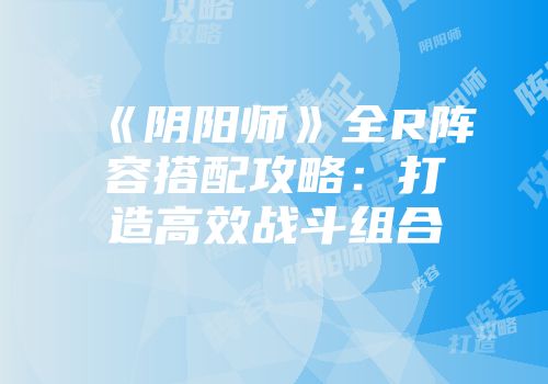 《阴阳师》全R阵容搭配攻略：打造高效战斗组合