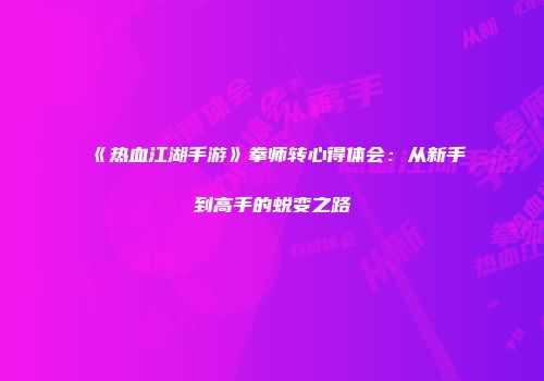 《热血江湖手游》拳师转心得体会：从新手到高手的蜕变之路