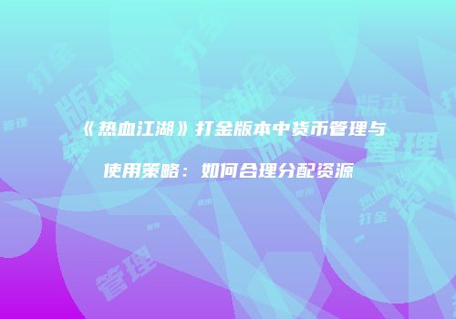 《热血江湖》打金版本中货币管理与使用策略:如何合理分配资源