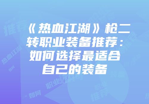 《热血江湖》枪二转职业装备推荐：如何选择最适合自己的装备