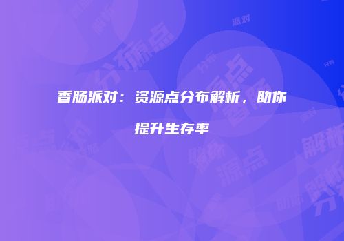 香肠派对：资源点分布解析，助你提升生存率