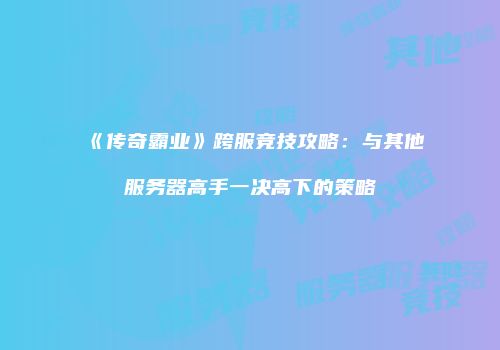 《传奇霸业》跨服竞技攻略:与其他服务器高手一决高下的策略