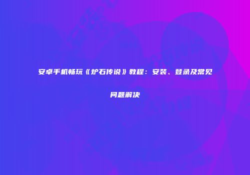安卓手机畅玩《炉石传说》教程：安装、登录及常见问题解决
