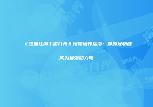 《热血江湖手游月光》宠物培养指南：你的宠物能成为最强助力吗
