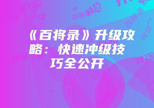 《百将录》升级攻略：快速冲级技巧全公开