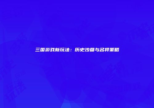三国游戏新玩法：历史沙盘与名将策略