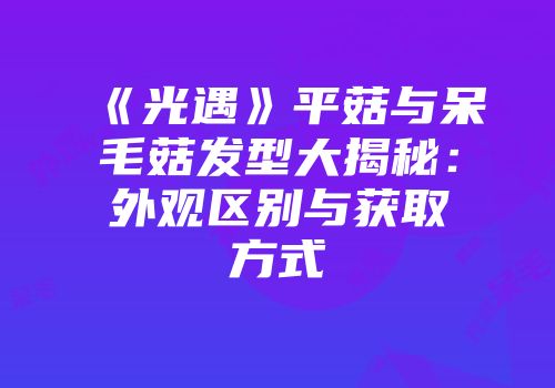 《光遇》平菇与呆毛菇发型大揭秘：外观区别与获取方式