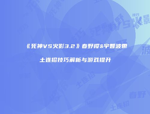 《死神VS火影3.2》春野樱&宇智波带土连招技巧解析与游戏提升
