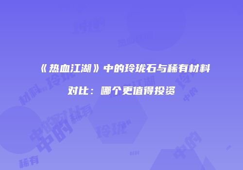 《热血江湖》中的玲珑石与稀有材料对比：哪个更值得投资