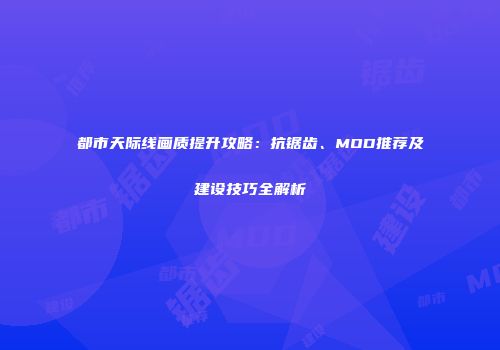 都市天际线画质提升攻略：抗锯齿、MOD推荐及建设技巧全解析