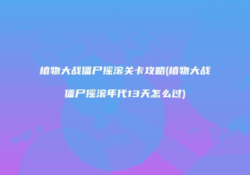 植物大战僵尸摇滚关卡攻略(植物大战僵尸摇滚年代13天怎么过)