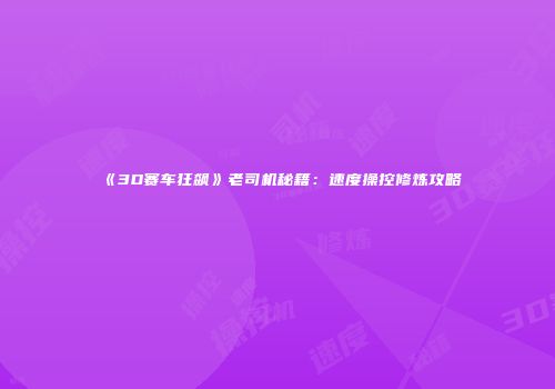 《3D赛车狂飙》老司机秘籍：速度操控修炼攻略