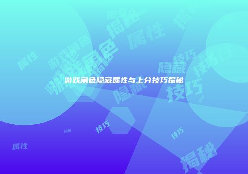 游戏角色隐藏属性与上分技巧揭秘