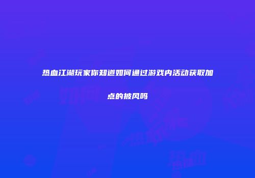 热血江湖玩家你知道如何通过游戏内活动获取加点的披风吗