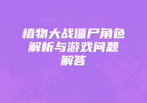 植物大战僵尸角色解析与游戏问题解答
