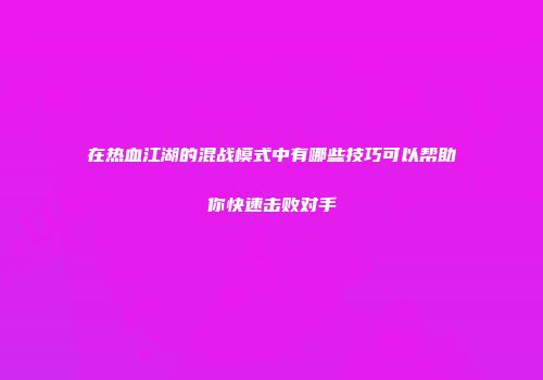 在热血江湖的混战模式中有哪些技巧可以帮助你快速击败对手