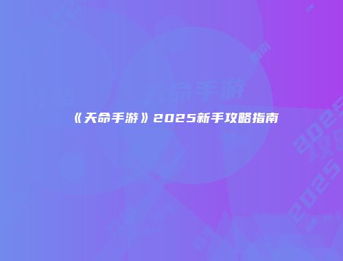 《天命手游》2025新手攻略指南