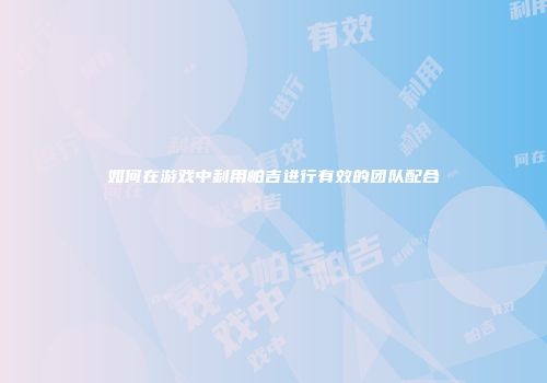 如何在游戏中利用帕吉进行有效的团队配合