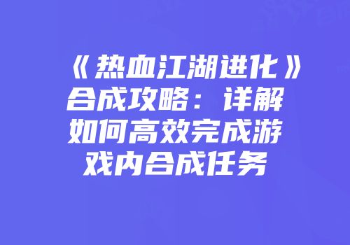 《热血江湖进化》合成攻略：详解如何高效完成游戏内合成任务
