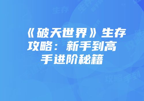 《破天世界》生存攻略：新手到高手进阶秘籍